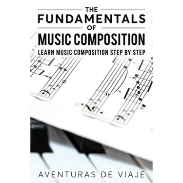 The Fundamentals of Music Composition: Learn Music Composition Step by Step