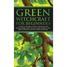 Green Witchcraft for Beginners: A Guide to the Magic of Nature, with Seasonal and Elemental Magic, Herbs, Flowers, Crystals, Divination, Plus Spells a