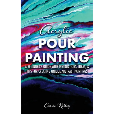 Acrylic Pour Painting: A Beginner's Guide with Instructions, Ideas, and Tips for Creating Unique Abstract Paintings
