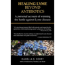 Healing Lyme Beyond Antibiotics: A Personal Account of Winning the Battle Against Lyme Disease