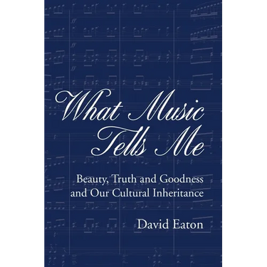 What Music Tells Me: Beauty, Truth and Goodness and Our Cultural Inheritance