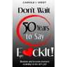 Don't Wait 50 Years to Say F*ckIt!: Wisdom and lessons learned. Learning to let sh*t go!