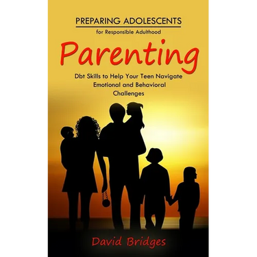 Parenting: Preparing Adolescents for Responsible Adulthood (Dbt Skills to Help Your Teen Navigate Emotional and Behavioral Challenges)