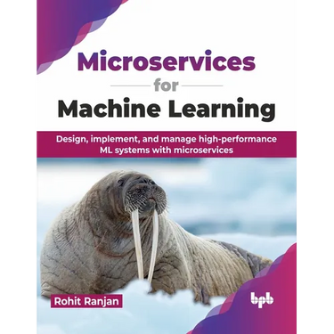 Microservices for Machine Learning: Design, Implement, and Manage High-Performance ML Systems with Microservices