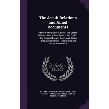 The Jesuit Relations and Allied Documents: Travels and Explorations of the Jesuit Missionaries in New France, 1610-1791; the Original French, Latin, a