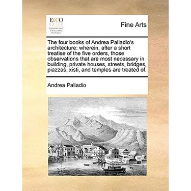 The Four Books of Andrea Palladio's Architecture: Wherein, After a Short Treatise of the Five Orders, Those Observations That Are Most Necessary in Bu