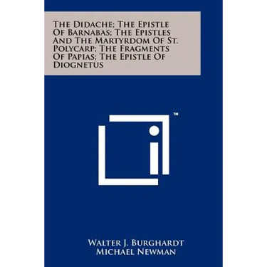 The Didache; The Epistle Of Barnabas; The Epistles And The Martyrdom Of St. Polycarp; The Fragments Of Papias; The Epistle Of Diognetus