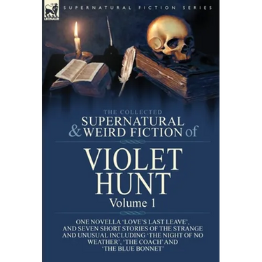 The Collected Supernatural and Weird Fiction of Violet Hunt: Volume 1: One Novella 'Love's Last Leave', and Seven Short Stories of the Strange and Unu