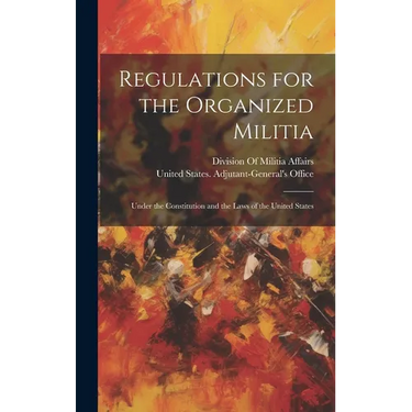 Regulations for the Organized Militia: Under the Constitution and the Laws of the United States
