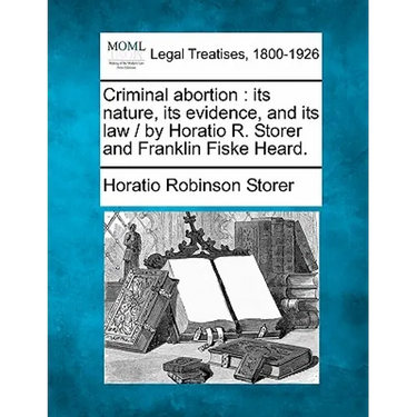 Criminal Abortion: Its Nature, Its Evidence, and Its Law / By Horatio R. Storer and Franklin Fiske Heard.