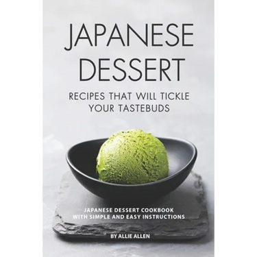 Japanese Dessert Recipes That Will Tickle Your Tastebuds: Japanese Dessert Cookbook with Simple and Easy Instructions