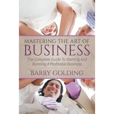 Mastering The Art Of Business: The Complete Guide To Starting And Running A Profitable Business