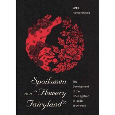 Spoilsmen in a Flowery Fairyland: The Development of the U.S. Legation in Japan, 1859-1906