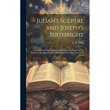 Judah's Sceptre and Joseph's Birthright; an Analysis of the Prophecies of Scripture in Regard to the Regard to the Royal Family of Judah and the Many