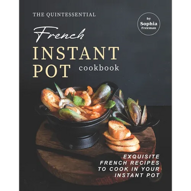 The Quintessential French Instant Pot Cookbook: Exquisite French Recipes to Cook in Your Instant Pot