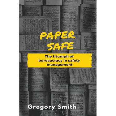 Paper Safe: The triumph of bureaucracy in safety management