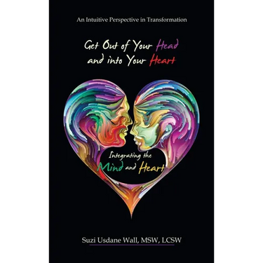 Get out of Your Head and into Your Heart Integrating the Mind and Heart: An Intuitive Perspective in Transformation