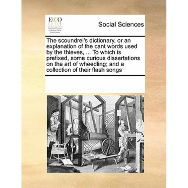 The Scoundrel's Dictionary, or an Explanation of the Cant Words Used by the Thieves, ... to Which Is Prefixed, Some Curious Dissertations on the Art o