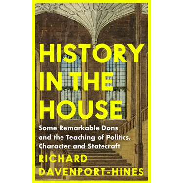 History in the House: Some Remarkable Dons and the Teaching of Politics, Character and Statecraft