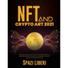 NFT and Crypto Art 2021: The Ultimate Beginner's Guide. Use Non-Fungible Tokens to Build Digital Assets and Learn Proven Strategies to Buy, Sell and I