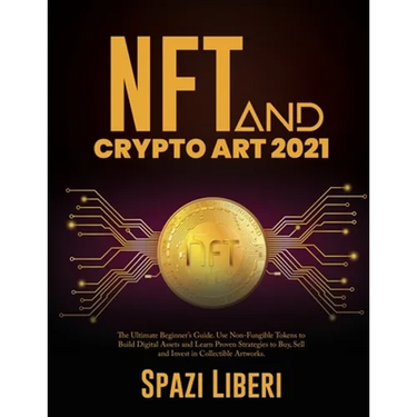 NFT and Crypto Art 2021: The Ultimate Beginner's Guide. Use Non-Fungible Tokens to Build Digital Assets and Learn Proven Strategies to Buy, Sell and I