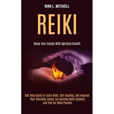 Reiki: Self Help Guide to Learn Reiki, Self-healing, and Improve Your Vibration Levels, by Learning Reiki Symbols and Tips for Reiki Psychic (Raise Yo