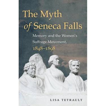The Myth of Seneca Falls: Memory and the Women's Suffrage Movement, 1848-1898