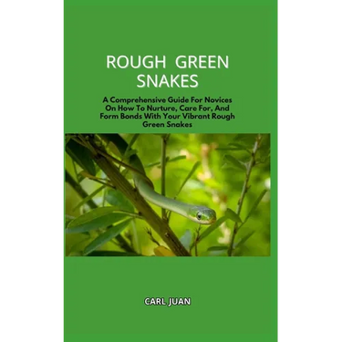 Rough Green Snakes: A Comprehensive Guide For Novices On How To Nurture, Care For, And Form Bonds With Your Vibrant Rough Green Snakes