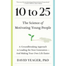 10 to 25: The Science of Motivating Young People: A Groundbreaking Approach to Leading the Next Generation--And Making Your Own Life Easier