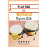 Playing the Bongo Beginners Guide: Master The Basics, Techniques, And Rhythms Of Playing The Bongo For Beginners