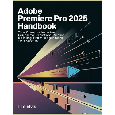 Adobe Premiere Pro 2025 Handbook: The Comprehensive Guide to Practical Video Editing From Beginners to Experts