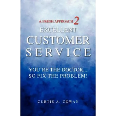 A Fresh Approach 2 Excellent Customer Service: You're the Doctor. . . So Fix the Problem!