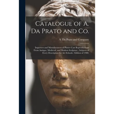Catalogue of A. Da Prato and Co.: Importers and Manufacturers of Plaster Cast Reproductions From Antique, Medieval, and Modern Sculpture: Subjects of