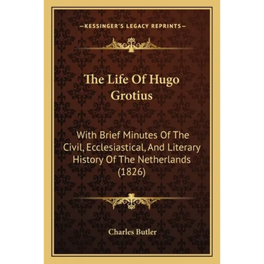 The Life Of Hugo Grotius: With Brief Minutes Of The Civil, Ecclesiastical, And Literary History Of The Netherlands (1826)