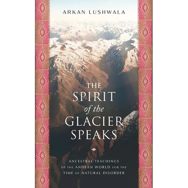 The Spirit of the Glacier Speaks: Ancestral Teachings of the Andean World for the Time of Natural Disorder
