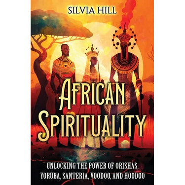 African Spirituality: Unlocking the Power of Orishas, Yoruba, Santeria, Voodoo, and Hoodoo