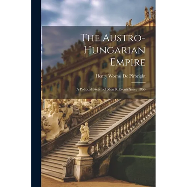 The Austro-Hungarian Empire: A Political Sketch of Men & Events Since 1866