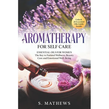 Aromatherapy for Self Care: Essential Oils for Women: The Key to Natural Wellness, Stress Relief, Beauty Care, and Emotional Well-Being
