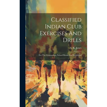 Classified Indian Club Exercises And Drills: For The Gymnasium, School Room And Individual
