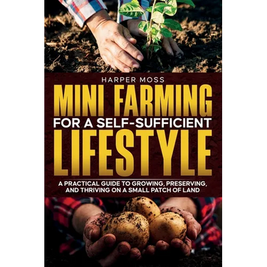 Mini-Farming for a Self-Sufficient Lifestyle: A Practical Guide to Growing, Preserving, and Thriving on a Small Patch of Land