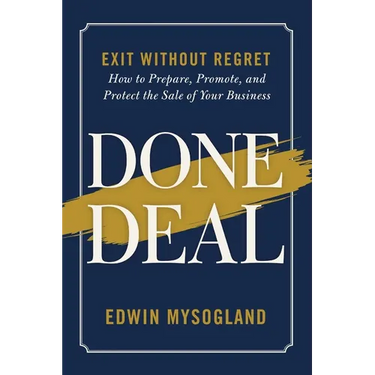 Done Deal: Exit Without Regret. How to Prepare, Promote, and Protect the Sale of Your Business