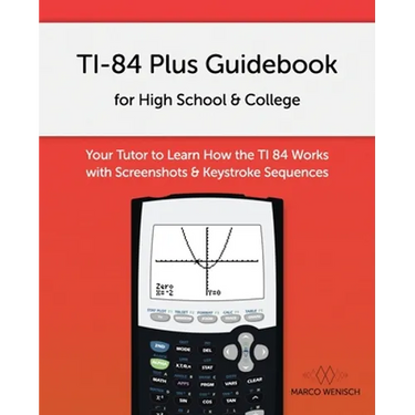TI-84 Plus Guidebook for High School & College: Your Tutor to Learn How The TI 84 works with Screenshots & Keystroke Sequences