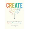 Create: A Simple Framework for Crafting Stories That Captivate, Persuade, and Inspire