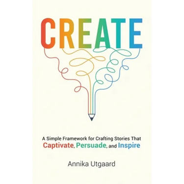 Create: A Simple Framework for Crafting Stories That Captivate, Persuade, and Inspire