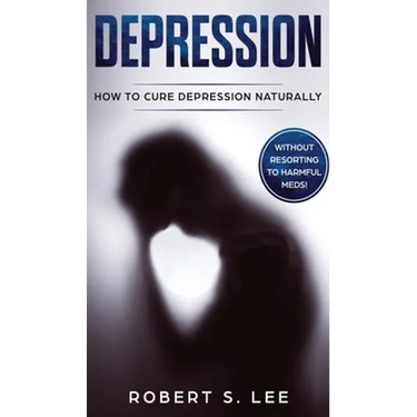 Depression: How to Cure Depression Naturally Without Resorting to Harmful Meds