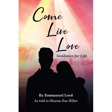 Come Live Love Guidance for Life: As told to Sharon Sue Hiller