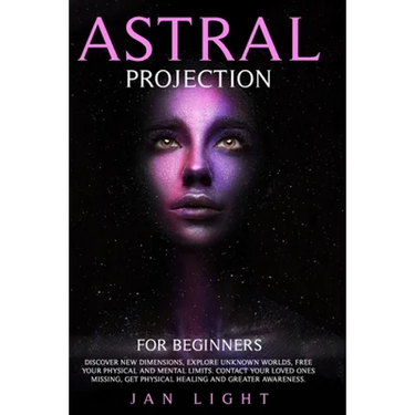Astral Projection For Beginners: Discover new dimensions, explore unknown worlds, free your physical and mental limits. Contact your loved ones missin