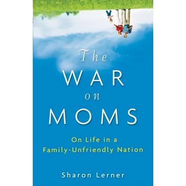 The War on Moms: On Life in a Family-Unfriendly Nation