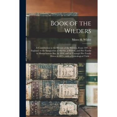 Book of the Wilders: a Contribution to the History of the Wilders, From 1497, in England, to the Emigration of Martha, a Widow, and Her Fam