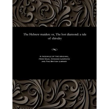 The Hebrew Maiden: Or, the Lost Diamond: A Tale of Chivalry